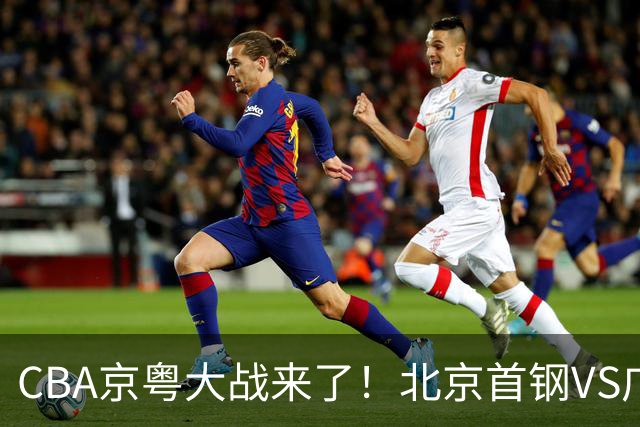 CBA京粤大战来了！北京首钢VS广东男篮，CCTV5领衔，五平台全程直播